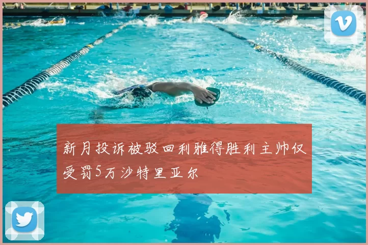 新月投诉被驳回利雅得胜利主帅仅受罚5万沙特里亚尔