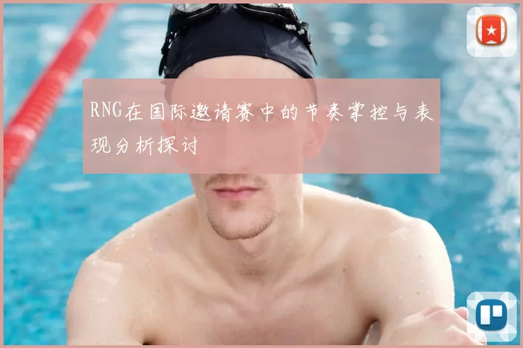 RNG在国际邀请赛中的节奏掌控与表现分析探讨