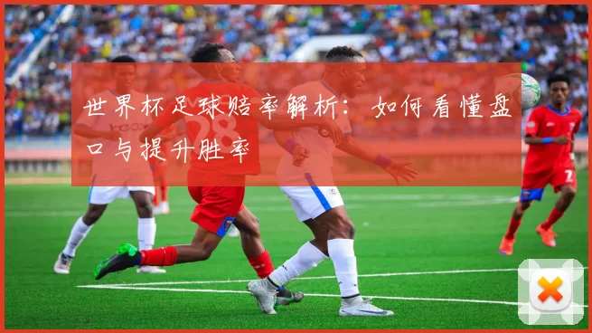 世界杯足球赔率解析：如何看懂盘口与提升胜率
