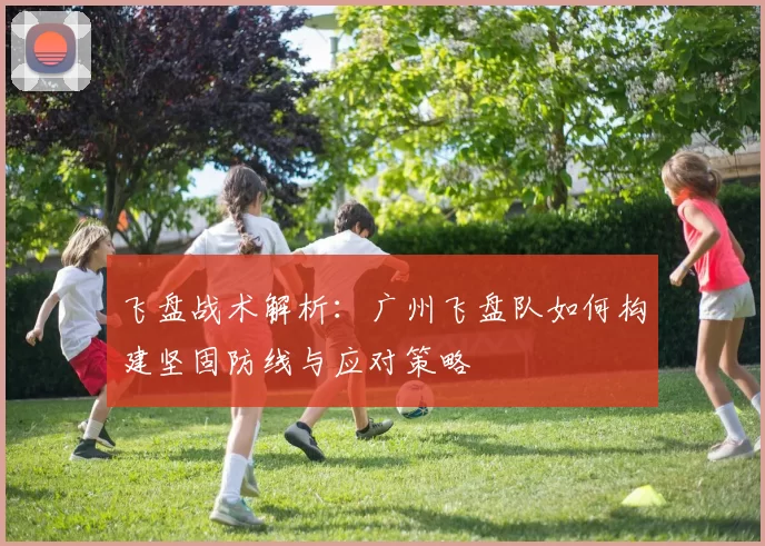 飞盘战术解析：广州飞盘队如何构建坚固防线与应对策略