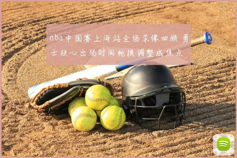 nba中国赛上海站全场录像回顾 勇士核心出场时间轮换调整成焦点
