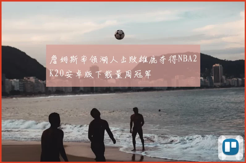詹姆斯率领湖人击败雄鹿夺得NBA2K20安卓版下载量周冠军