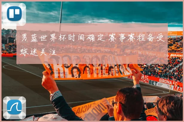 男蓝世界杯时间确定 赛事赛程备受球迷关注