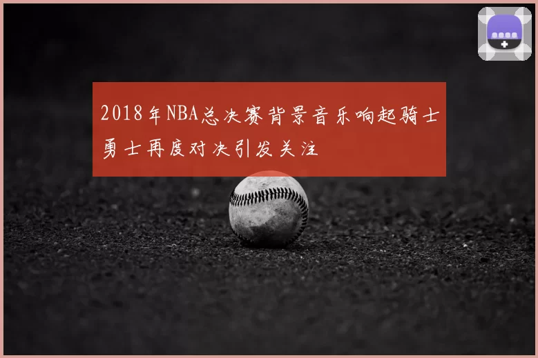 2018年NBA总决赛背景音乐响起骑士勇士再度对决引发关注