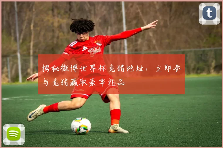 揭秘微博世界杯竞猜地址，立即参与竞猜赢取豪华礼品
